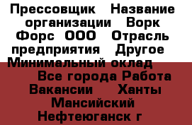 Прессовщик › Название организации ­ Ворк Форс, ООО › Отрасль предприятия ­ Другое › Минимальный оклад ­ 27 000 - Все города Работа » Вакансии   . Ханты-Мансийский,Нефтеюганск г.